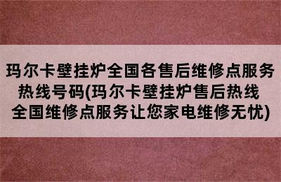 玛尔卡壁挂炉全国各售后维修点服务热线号码(玛尔卡壁挂炉售后热线 全国维修点服务让您家电维修无忧)